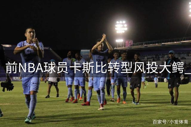 前NBA球员卡斯比转型风投大鳄 旗下基金规模突破8亿美元