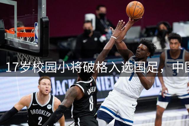 17岁校园小将破格入选国足，中国足球新星引热议
